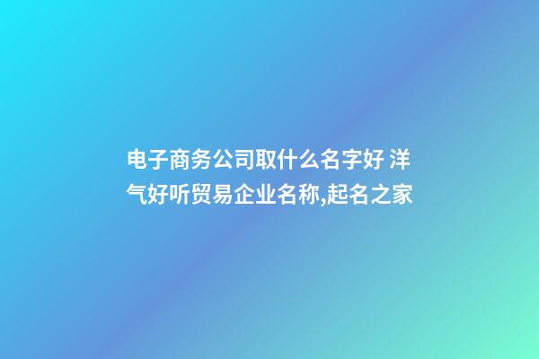 电子商务公司取什么名字好 洋气好听贸易企业名称,起名之家